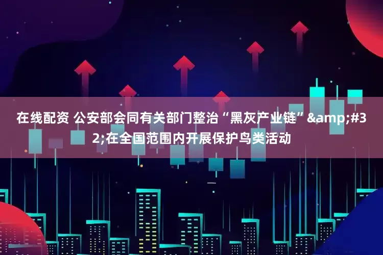 在线配资 公安部会同有关部门整治“黑灰产业链”&#32;在全国范围内开展保护鸟类活动