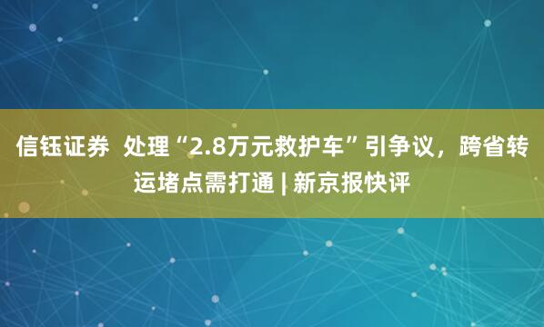 信钰证券  处理“2.8万元救护车”引争议，跨省转运堵点需打通 | 新京报快评