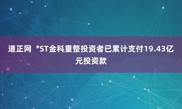 道正网  *ST金科重整投资者已累计支付19.43亿元投资款