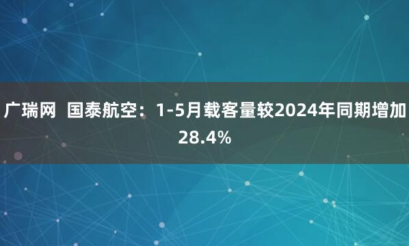 广瑞网  国泰航空：1-5月载客量较2024年同期增加28.4%
