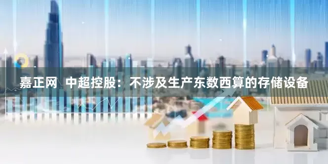 嘉正网  中超控股：不涉及生产东数西算的存储设备