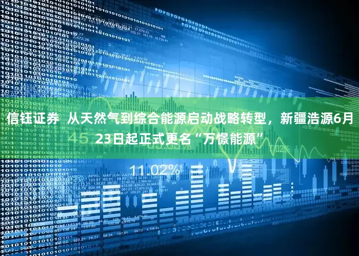 信钰证券  从天然气到综合能源启动战略转型，新疆浩源6月23日起正式更名“万憬能源”