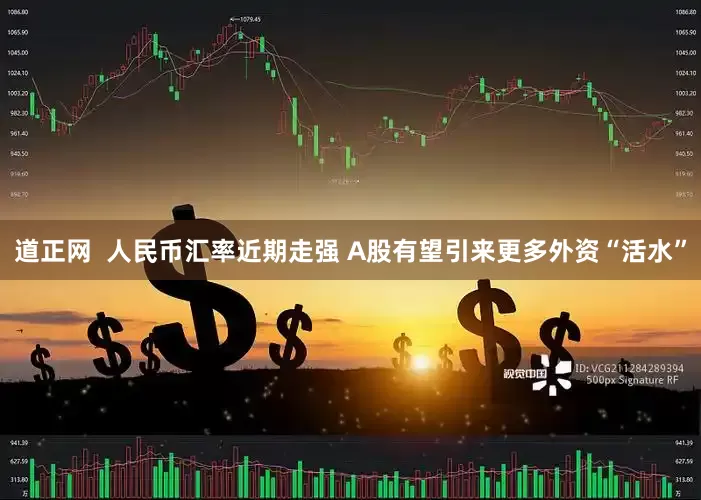 道正网  人民币汇率近期走强 A股有望引来更多外资“活水”