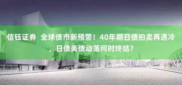 信钰证券  全球债市新预警！40年期日债拍卖再遇冷，日债美债动荡何时终结？
