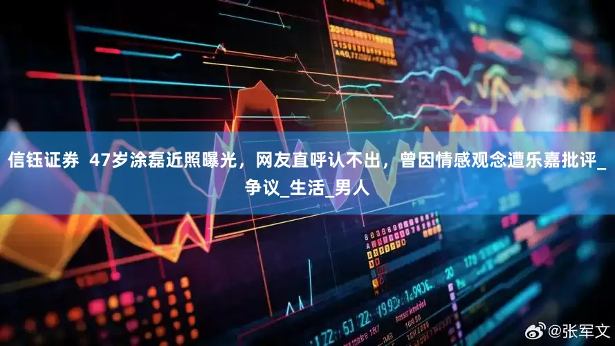 信钰证券  47岁涂磊近照曝光，网友直呼认不出，曾因情感观念遭乐嘉批评_争议_生活_男人