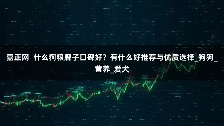 嘉正网  什么狗粮牌子口碑好？有什么好推荐与优质选择_狗狗_营养_爱犬
