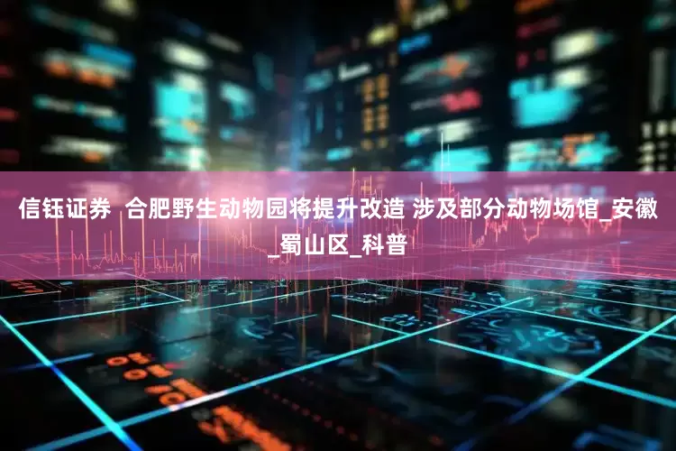 信钰证券  合肥野生动物园将提升改造 涉及部分动物场馆_安徽_蜀山区_科普