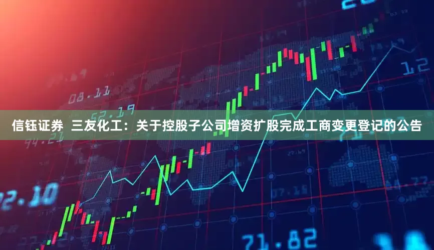 信钰证券  三友化工：关于控股子公司增资扩股完成工商变更登记的公告