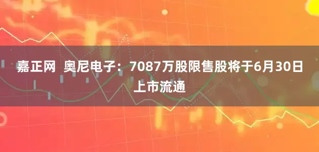 嘉正网  奥尼电子：7087万股限售股将于6月30日上市流通