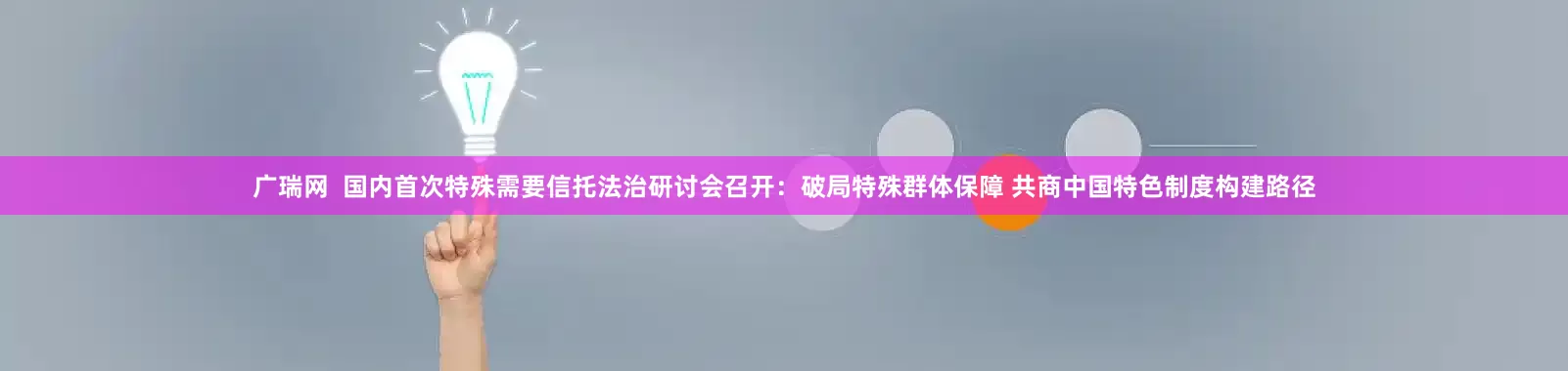 广瑞网  国内首次特殊需要信托法治研讨会召开：破局特殊群体保障 共商中国特色制度构建路径