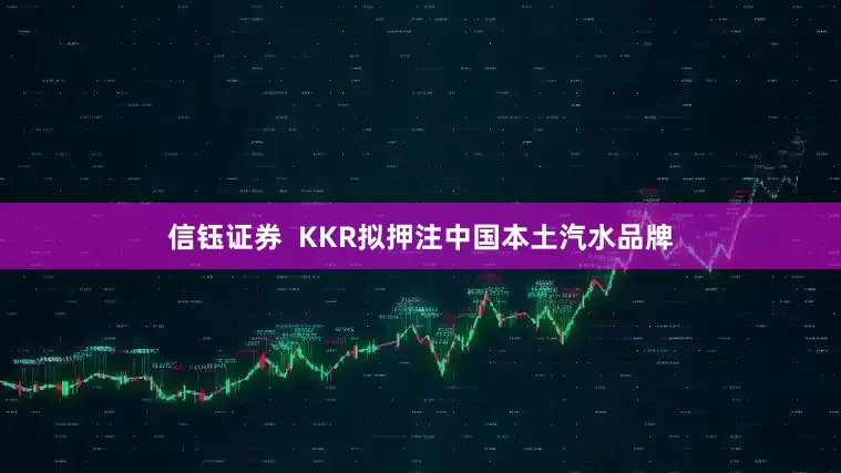 信钰证券  KKR拟押注中国本土汽水品牌