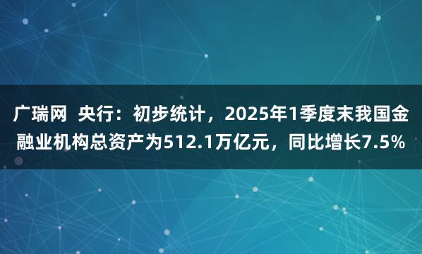 广瑞网  央行：初步统计，2025年1季度末我国金融业机构总资产为512.1万亿元，同比增长7.5%