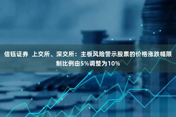 信钰证券  上交所、深交所：主板风险警示股票的价格涨跌幅限制比例由5%调整为10%