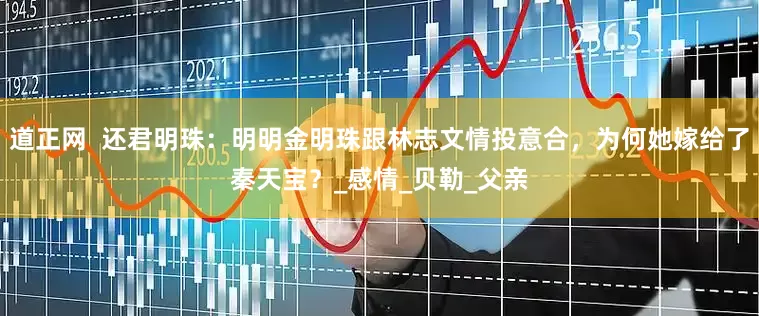 道正网  还君明珠：明明金明珠跟林志文情投意合，为何她嫁给了秦天宝？_感情_贝勒_父亲