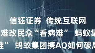 信钰证券  传统互联网医疗模式难改民众“看病难”  蚂蚁集团携AQ如何破局