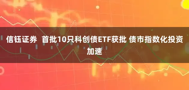 信钰证券  首批10只科创债ETF获批 债市指数化投资加速