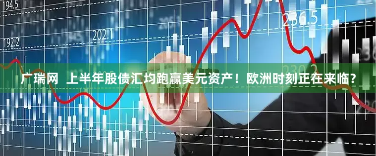 广瑞网  上半年股债汇均跑赢美元资产！欧洲时刻正在来临？