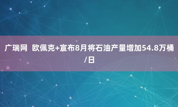 广瑞网  欧佩克+宣布8月将石油产量增加54.8万桶/日