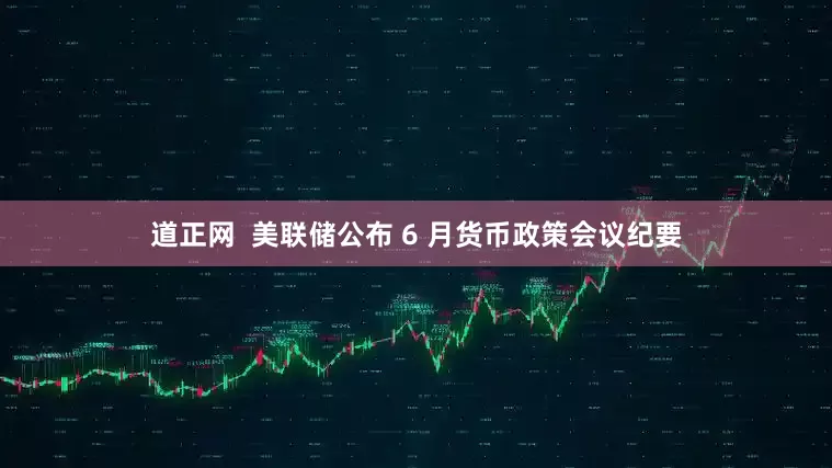 道正网  美联储公布 6 月货币政策会议纪要