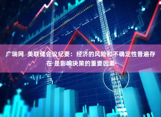 广瑞网  美联储会议纪要：经济的风险和不确定性普遍存在 是影响决策的重要因素