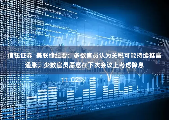 信钰证券  美联储纪要：多数官员认为关税可能持续推高通胀，少数官员愿意在下次会议上考虑降息