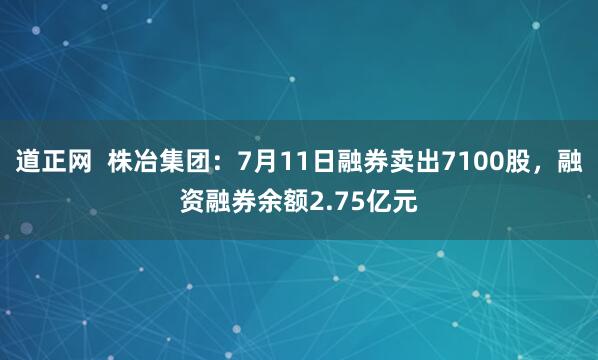 道正网  株冶集团：7月11日融券卖出7100股，融资融券余额2.75亿元
