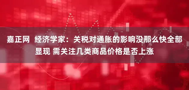 嘉正网  经济学家：关税对通胀的影响没那么快全部显现 需关注几类商品价格是否上涨