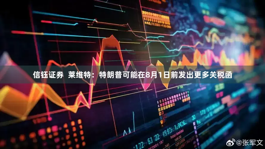 信钰证券  莱维特：特朗普可能在8月1日前发出更多关税函