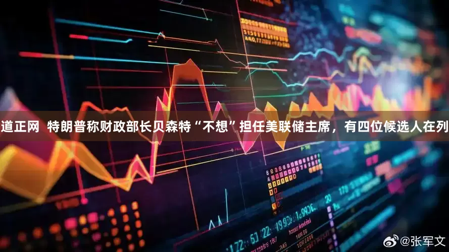 道正网  特朗普称财政部长贝森特“不想”担任美联储主席，有四位候选人在列