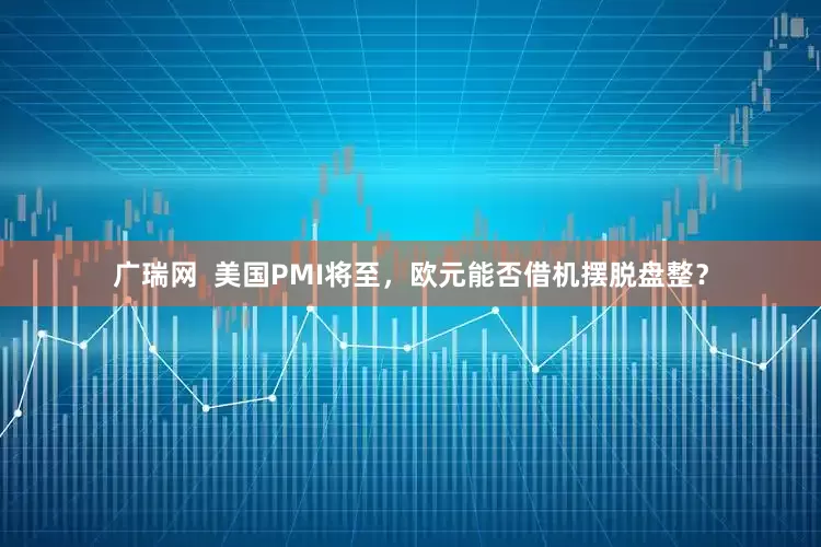 广瑞网  美国PMI将至，欧元能否借机摆脱盘整？