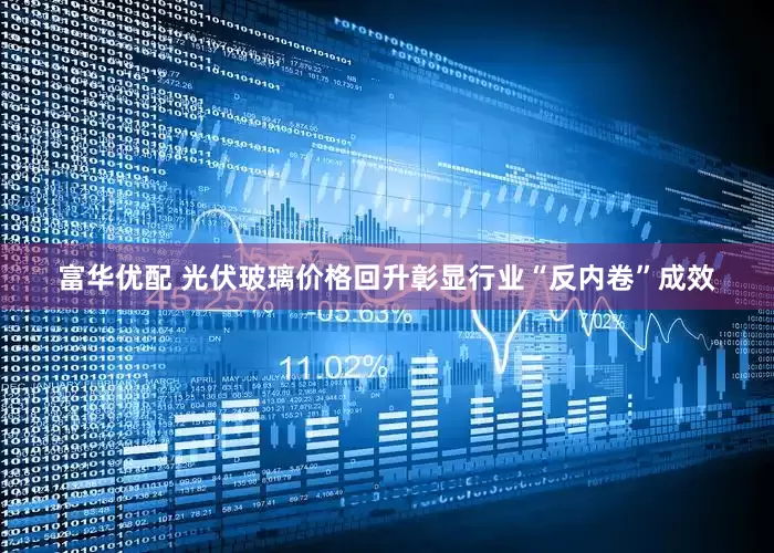 富华优配 光伏玻璃价格回升彰显行业“反内卷”成效