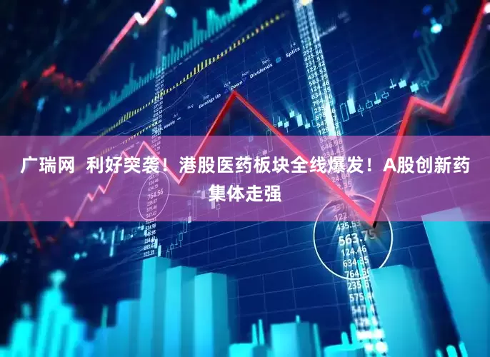 广瑞网  利好突袭！港股医药板块全线爆发！A股创新药集体走强