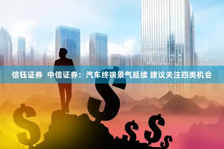 信钰证券  中信证券：汽车终端景气延续 建议关注四类机会