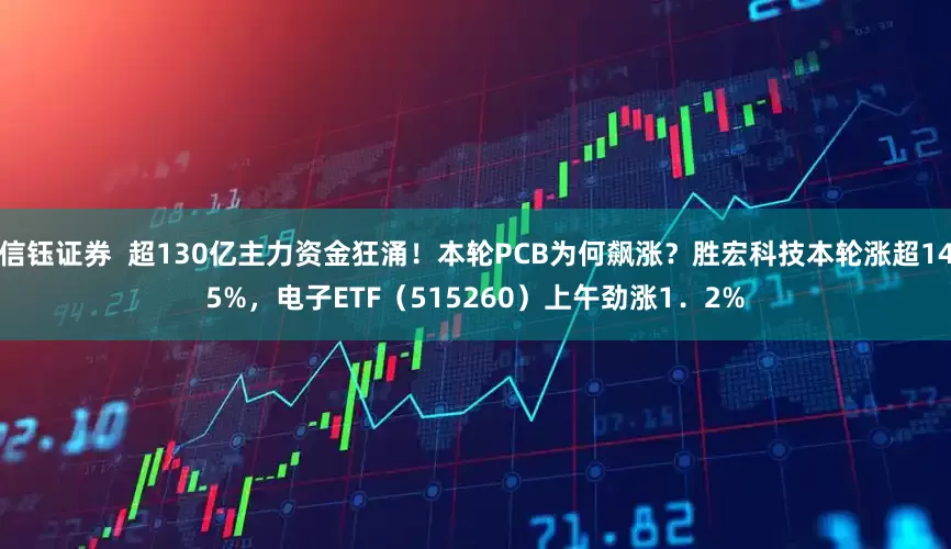 信钰证券  超130亿主力资金狂涌！本轮PCB为何飙涨？胜宏科技本轮涨超145%，电子ETF（515260）上午劲涨1．2%