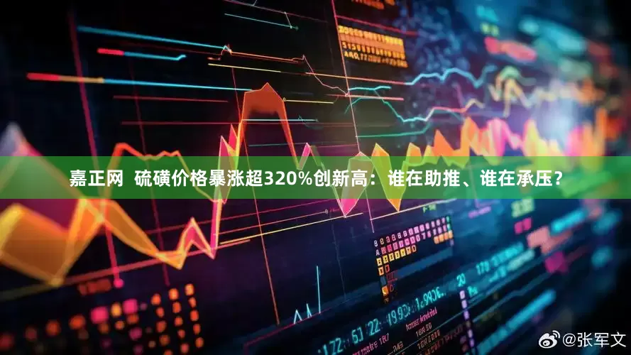 嘉正网  硫磺价格暴涨超320%创新高：谁在助推、谁在承压？