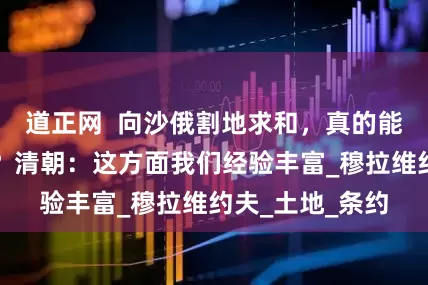 道正网  向沙俄割地求和，真的能换来和平共处？清朝：这方面我们经验丰富_穆拉维约夫_土地_条约